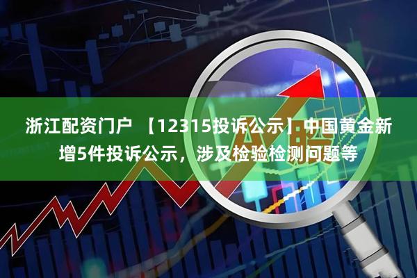 浙江配资门户 【12315投诉公示】中国黄金新增5件投诉公示，涉及检验检测问题等