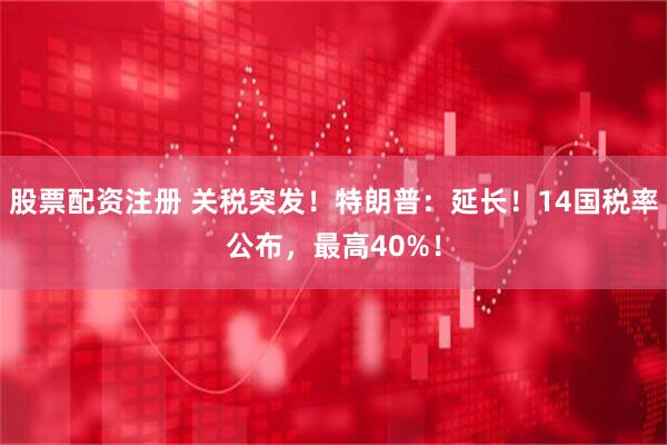 股票配资注册 关税突发！特朗普：延长！14国税率公布，最高40%！