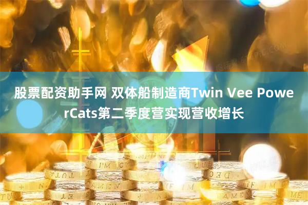 股票配资助手网 双体船制造商Twin Vee PowerCats第二季度营实现营收增长