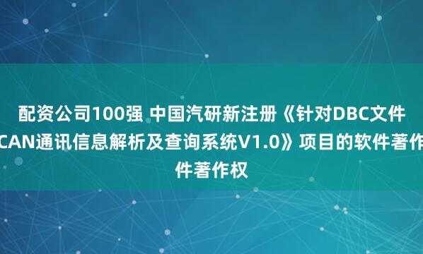 配资公司100强 中国汽研新注册《针对DBC文件的CAN通讯信息解析及查询系统V1.0》项目的软件著作权
