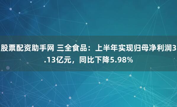股票配资助手网 三全食品：上半年实现归母净利润3.13亿元，同比下降5.98%