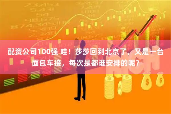 配资公司100强 哇！莎莎回到北京了，又是一台面包车接，每次是都谁安排的呢？