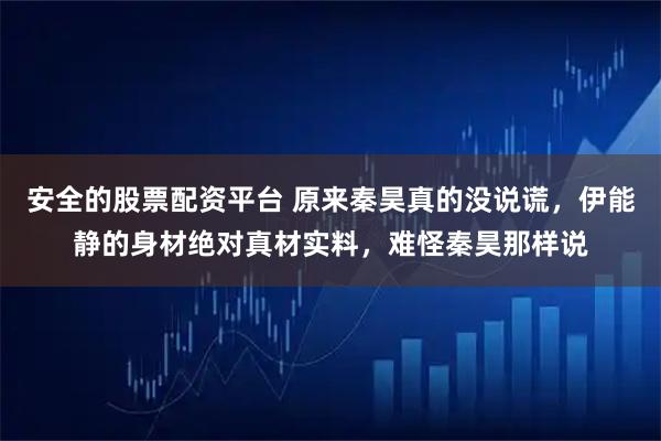 安全的股票配资平台 原来秦昊真的没说谎，伊能静的身材绝对真材实料，难怪秦昊那样说