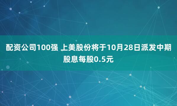 配资公司100强 上美股份将于10月28日派发中期股息每股0.5元