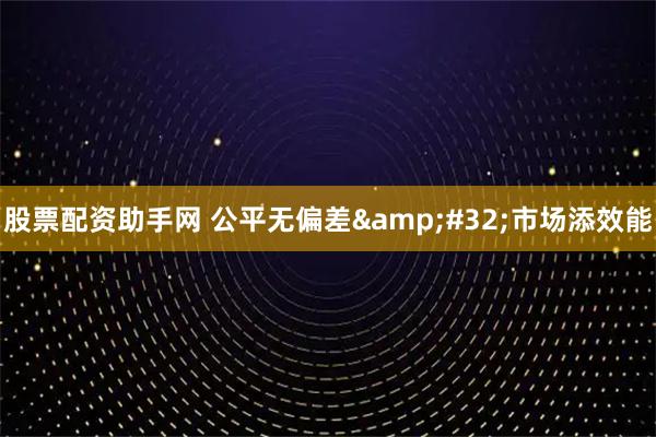 股票配资助手网 公平无偏差 市场添效能
