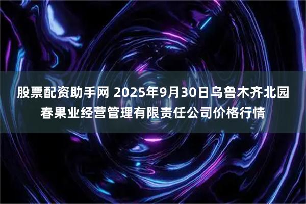 股票配资助手网 2025年9月30日乌鲁木齐北园春果业经营管理有限责任公司价格行情