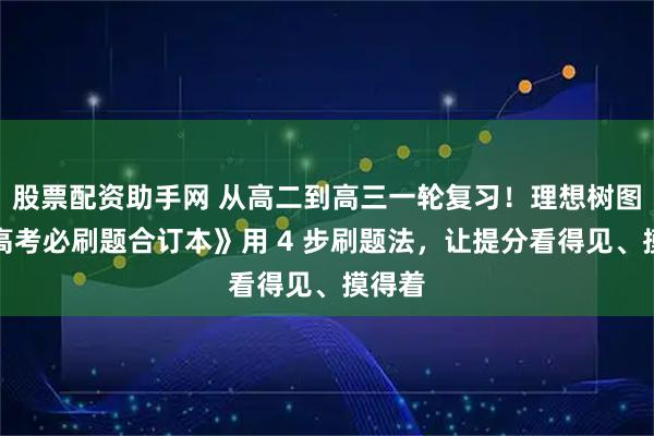 股票配资助手网 从高二到高三一轮复习！理想树图书《高考必刷题合订本》用 4 步刷题法，让提分看得见、摸得着