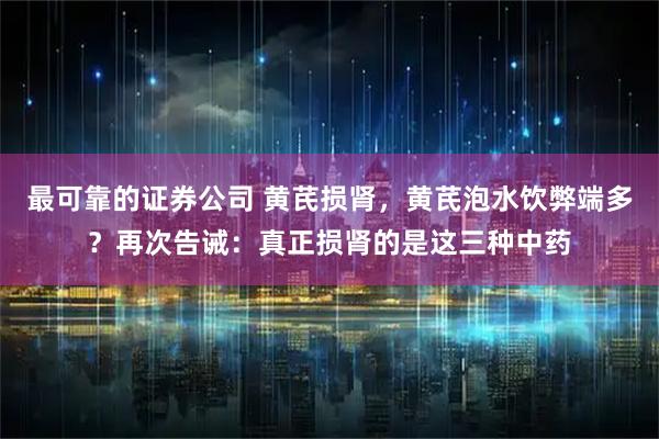 最可靠的证券公司 黄芪损肾，黄芪泡水饮弊端多？再次告诫：真正损肾的是这三种中药